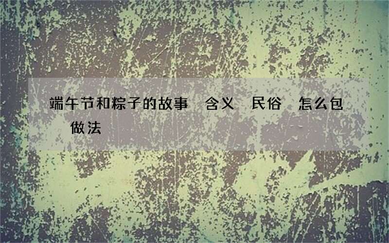 端午节和粽子的故事 含义 民俗 怎么包 做法